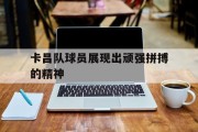 卡昌队球员展现出顽强拼搏的精神的简单介绍
