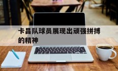 卡昌队球员展现出顽强拼搏的精神的简单介绍