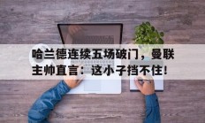 哈兰德连续五场破门，曼联主帅直言：这小子挡不住！