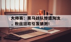 大师赛：黑马战队惨遭淘汰，粉丝狂欢引发猜测！