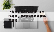 巴黎圣日耳曼头球破门+点球绝杀，格列兹曼遭遇联赛三连败