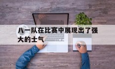 八一队在比赛中展现出了强大的士气