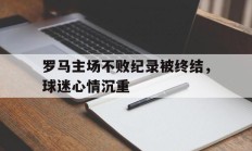 罗马主场不败纪录被终结，球迷心情沉重的简单介绍