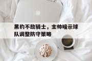 关于黑豹不敌骑士，主帅暗示球队调整防守策略的信息