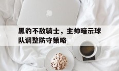 关于黑豹不敌骑士，主帅暗示球队调整防守策略的信息