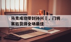 马竞成功零封孙兴慜，门将赛后获得全场最佳