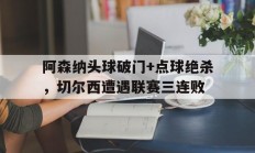 阿森纳头球破门+点球绝杀，切尔西遭遇联赛三连败阿森纳对切尔西联赛杯