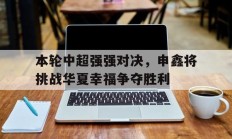 关于本轮中超强强对决，申鑫将挑战华夏幸福争夺胜利的信息