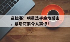 选拔赛：明星选手绝地反击，幕后花絮令人震惊！