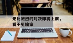 无比激烈的对决即将上演，看不见输家