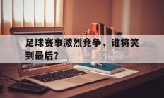 关于足球赛事激烈竞争，谁将笑到最后？的信息