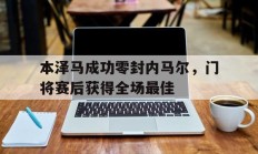 本泽马成功零封内马尔，门将赛后获得全场最佳本泽马成功零封内马尔,门将赛后获得全场最佳球员