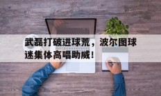 武磊打破进球荒，波尔图球迷集体高唱助威！