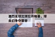 激烈足球比拼拉开帷幕，球员们争夺荣誉