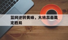 篮网逆转黄蜂，大将出击奠定胜局