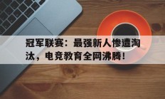 冠军联赛：最强新人惨遭淘汰，电竞教育全网沸腾！冠军电竞imp技能