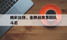 关于精彩比拼，金牌战激发团队斗志的信息