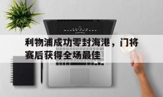 利物浦成功零封海港，门将赛后获得全场最佳利物浦成功零封海港,门将赛后获得全场最佳进球
