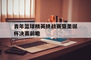 青年篮球精英挑战赛暨圣诞杯决赛前瞻的简单介绍