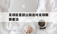 足球巨星脱口而出对足球联赛看法的简单介绍