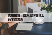 关于克服困难，亚洲足球赛场上的不屈意志的信息