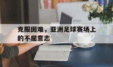 关于克服困难，亚洲足球赛场上的不屈意志的信息