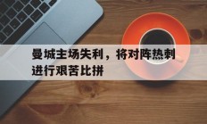 包含曼城主场失利，将对阵热刺进行艰苦比拼的词条