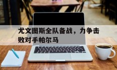 包含尤文图斯全队备战，力争击败对手帕尔马的词条