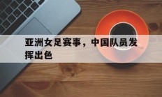 亚洲女足赛事，中国队员发挥出色