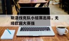 包含斯洛伐克队小组赛出局，无缘欧国大赛强的词条