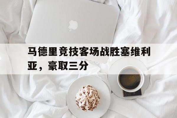 关于马德里竞技客场战胜塞维利亚，豪取三分的信息