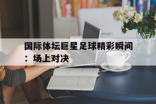 包含国际体坛巨星足球精彩瞬间：场上对决的词条
