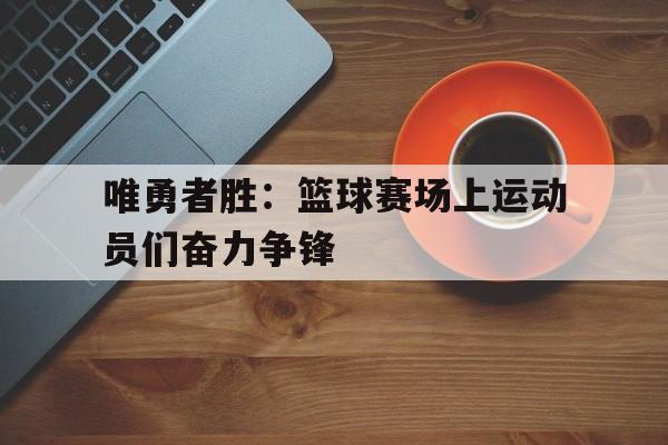 包含唯勇者胜：篮球赛场上运动员们奋力争锋的词条