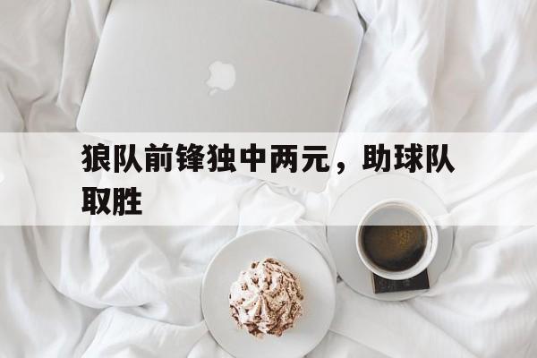 狼队前锋独中两元，助球队取胜的简单介绍