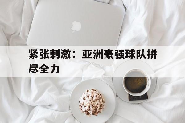 包含紧张刺激：亚洲豪强球队拼尽全力的词条