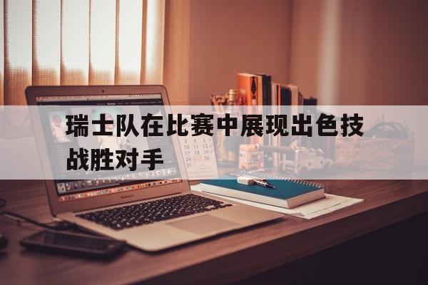 瑞士队在比赛中展现出色技战胜对手的简单介绍