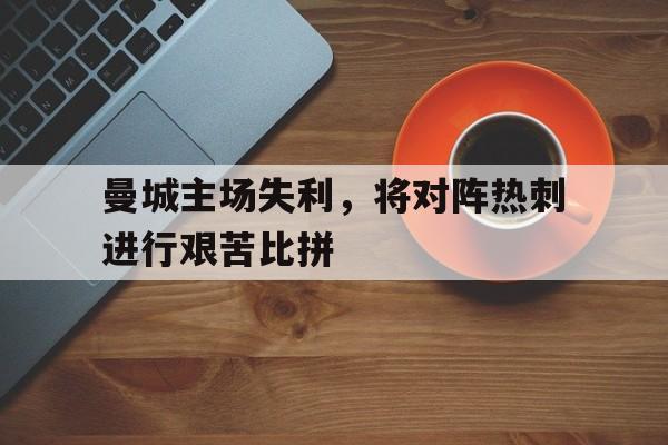 包含曼城主场失利，将对阵热刺进行艰苦比拼的词条