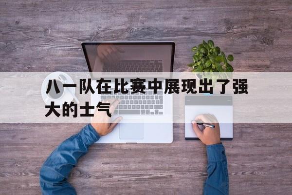 八一队在比赛中展现出了强大的士气