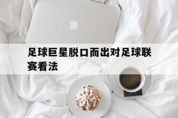 足球巨星脱口而出对足球联赛看法的简单介绍