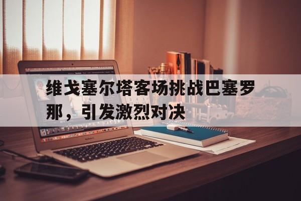 维戈塞尔塔客场挑战巴塞罗那，引发激烈对决