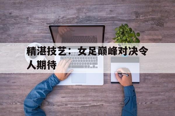 包含精湛技艺：女足巅峰对决令人期待的词条