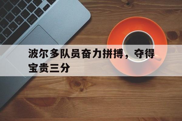关于波尔多队员奋力拼搏，夺得宝贵三分的信息