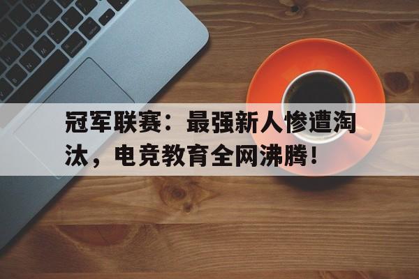冠军联赛：最强新人惨遭淘汰，电竞教育全网沸腾！冠军电竞imp技能