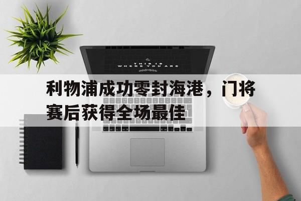 利物浦成功零封海港，门将赛后获得全场最佳利物浦成功零封海港,门将赛后获得全场最佳进球