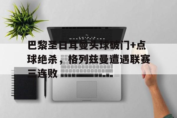 巴黎圣日耳曼头球破门+点球绝杀，格列兹曼遭遇联赛三连败