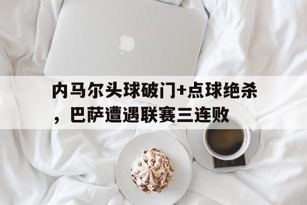内马尔头球破门+点球绝杀，巴萨遭遇联赛三连败