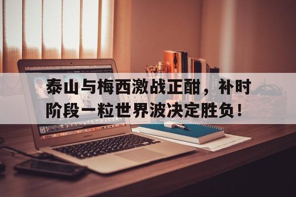 泰山与梅西激战正酣，补时阶段一粒世界波决定胜负！