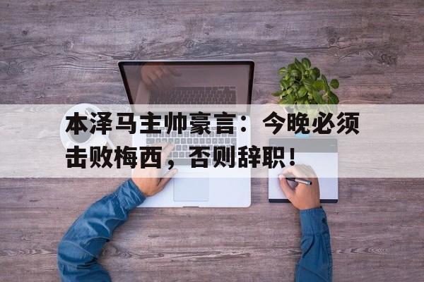 本泽马主帅豪言：今晚必须击败梅西，否则辞职！