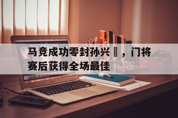 马竞成功零封孙兴慜，门将赛后获得全场最佳